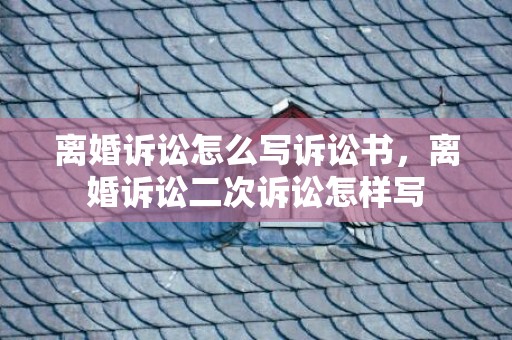离婚诉讼怎么写诉讼书，离婚诉讼二次诉讼怎样写