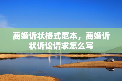 离婚诉状格式范本，离婚诉状诉讼请求怎么写