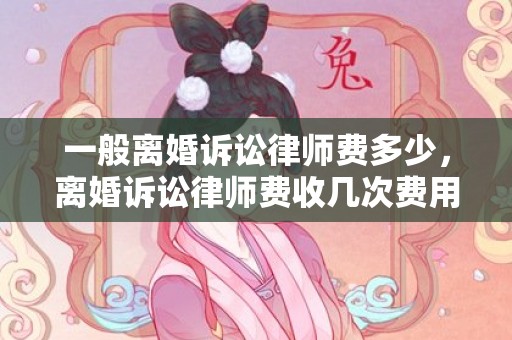 一般离婚诉讼律师费多少，离婚诉讼律师费收几次费用