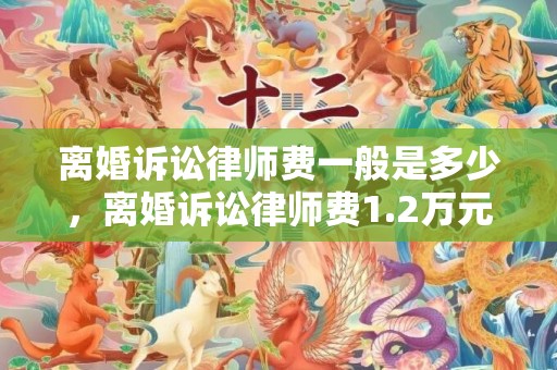 离婚诉讼律师费一般是多少，离婚诉讼律师费1.2万元