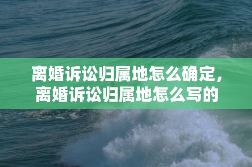 离婚诉讼归属地怎么确定，离婚诉讼归属地怎么写的