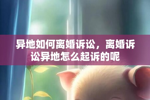 异地如何离婚诉讼，离婚诉讼异地怎么起诉的呢