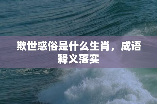 欺世惑俗是什么生肖，成语释义落实
