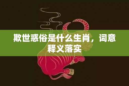 欺世惑俗是什么生肖，词意释义落实