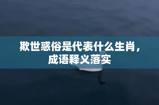 欺世惑俗是代表什么生肖，成语释义落实