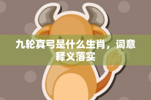 九轮真弓是什么生肖，词意释义落实