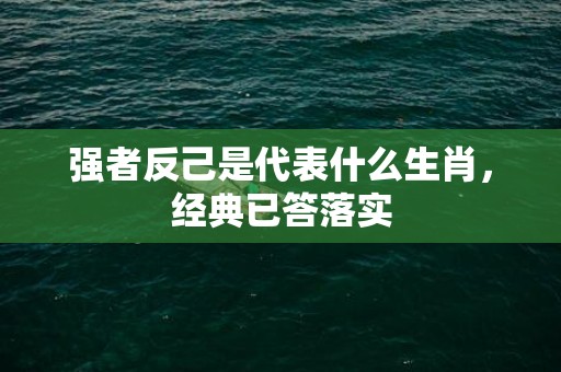 强者反己是代表什么生肖，经典已答落实