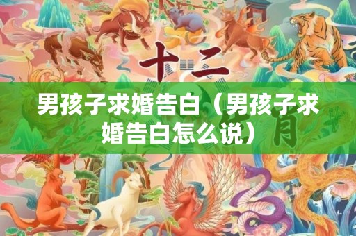 男孩子求婚告白（男孩子求婚告白怎么说）