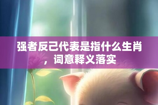 强者反己代表是指什么生肖，词意释义落实