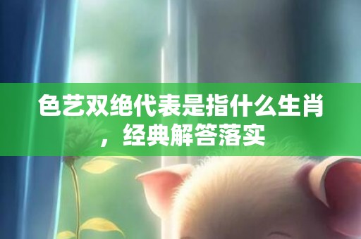 色艺双绝代表是指什么生肖，经典解答落实