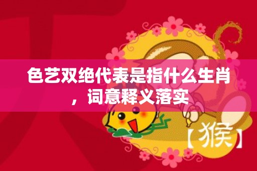 色艺双绝代表是指什么生肖，词意释义落实