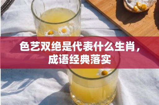 色艺双绝是代表什么生肖，成语经典落实