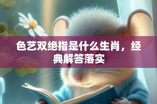 色艺双绝指是什么生肖，经典解答落实