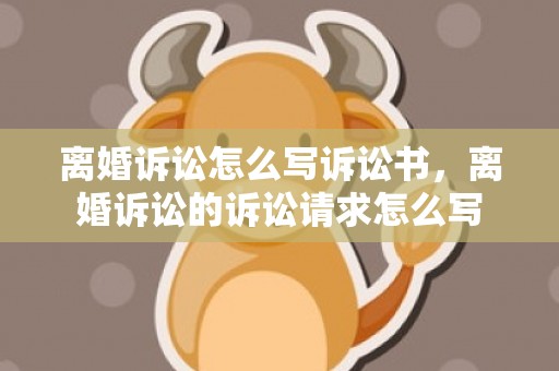 离婚诉讼怎么写诉讼书，离婚诉讼的诉讼请求怎么写