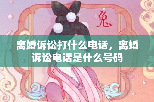 离婚诉讼打什么电话，离婚诉讼电话是什么号码