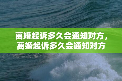 离婚起诉多久会通知对方，离婚起诉多久会通知对方