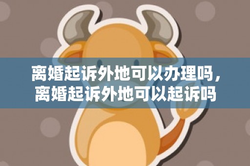 离婚起诉外地可以办理吗，离婚起诉外地可以起诉吗