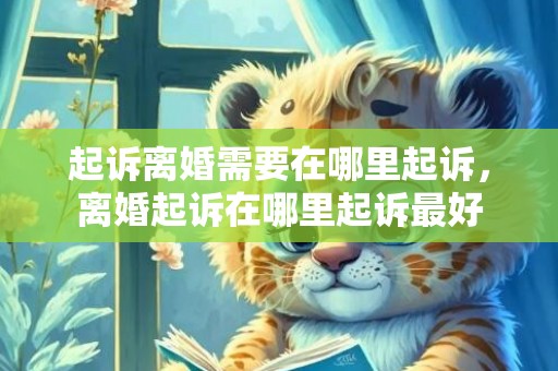 起诉离婚需要在哪里起诉，离婚起诉在哪里起诉最好