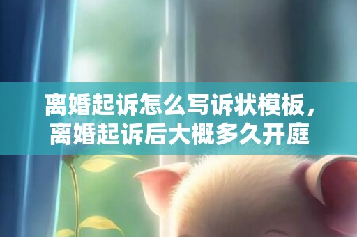 离婚起诉怎么写诉状模板，离婚起诉后大概多久开庭