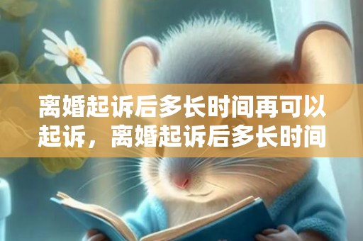 离婚起诉后多长时间再可以起诉，离婚起诉后多长时间开庭