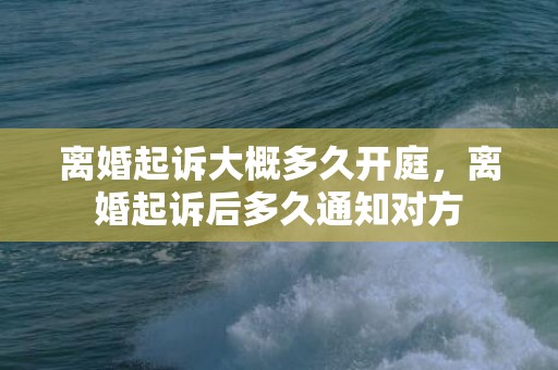 离婚起诉大概多久开庭，离婚起诉后多久通知对方