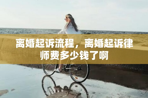 离婚起诉流程，离婚起诉律师费多少钱了啊
