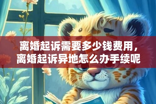 离婚起诉需要多少钱费用，离婚起诉异地怎么办手续呢