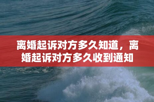 离婚起诉对方多久知道，离婚起诉对方多久收到通知