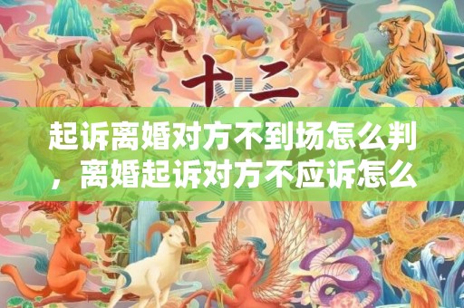 起诉离婚对方不到场怎么判，离婚起诉对方不应诉怎么办