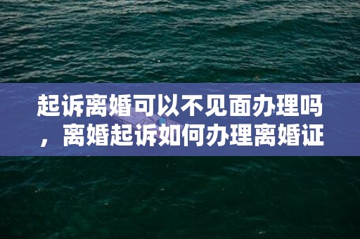 起诉离婚可以不见面办理吗，离婚起诉如何办理离婚证书