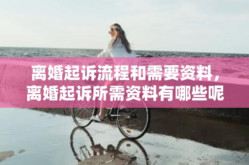 离婚起诉流程和需要资料，离婚起诉所需资料有哪些呢