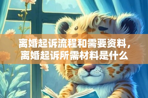 离婚起诉流程和需要资料，离婚起诉所需材料是什么