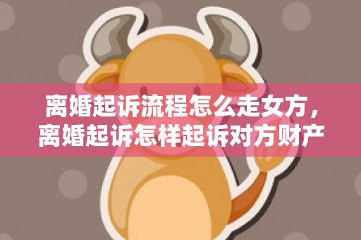 离婚起诉流程怎么走女方，离婚起诉怎样起诉对方财产