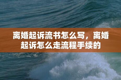 离婚起诉流书怎么写，离婚起诉怎么走流程手续的