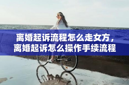离婚起诉流程怎么走女方，离婚起诉怎么操作手续流程