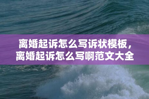 离婚起诉怎么写诉状模板，离婚起诉怎么写啊范文大全