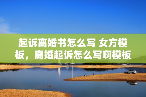 起诉离婚书怎么写 女方模板，离婚起诉怎么写啊模板范文