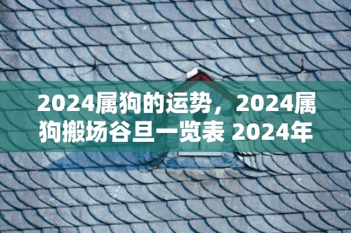 2024属狗的运势，2024属狗搬场谷旦一览表 2024年属狗最佳的搬场谷旦