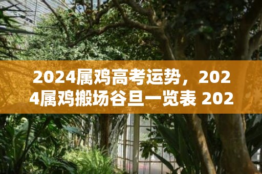2024属鸡高考运势，2024属鸡搬场谷旦一览表 2024年属鸡最佳的搬场谷旦