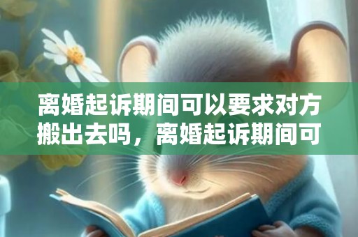 离婚起诉期间可以要求对方搬出去吗，离婚起诉期间可以卖车吗