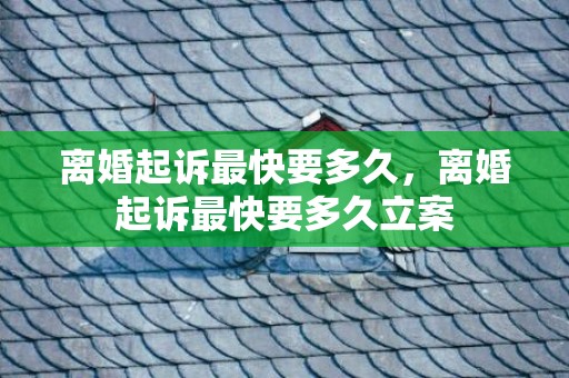 离婚起诉最快要多久，离婚起诉最快要多久立案