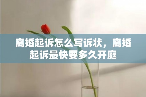 离婚起诉怎么写诉状，离婚起诉最快要多久开庭