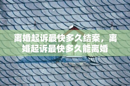 离婚起诉最快多久结案，离婚起诉最快多久能离婚