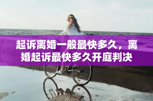起诉离婚一般最快多久，离婚起诉最快多久开庭判决