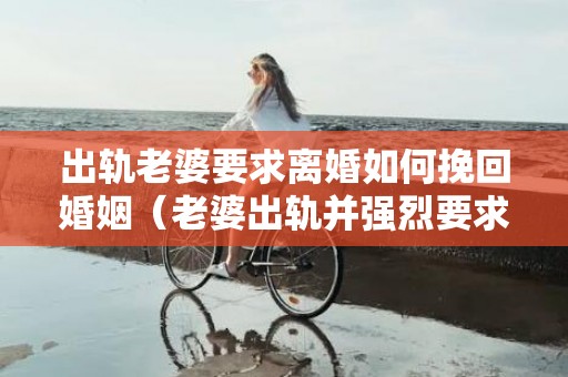 出轨老婆要求离婚如何挽回婚姻（老婆出轨并强烈要求离婚）