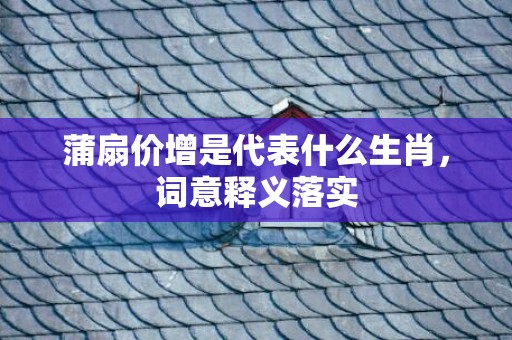 蒲扇价增是代表什么生肖，词意释义落实