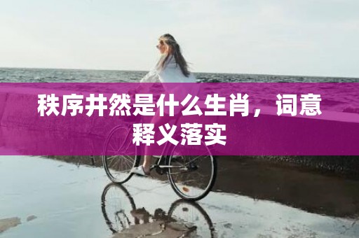 秩序井然是什么生肖，词意释义落实
