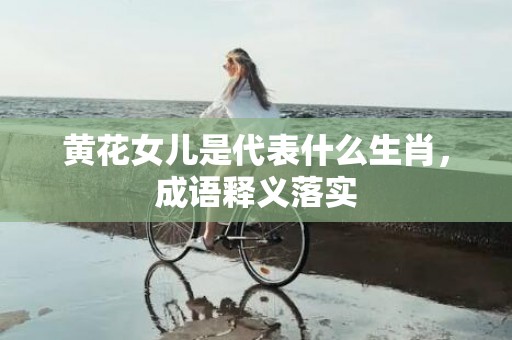 黄花女儿是代表什么生肖，成语释义落实