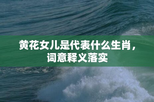 黄花女儿是代表什么生肖，词意释义落实