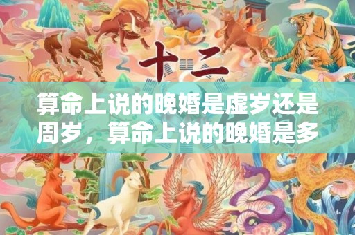 算命上说的晚婚是虚岁还是周岁，算命上说的晚婚是多大